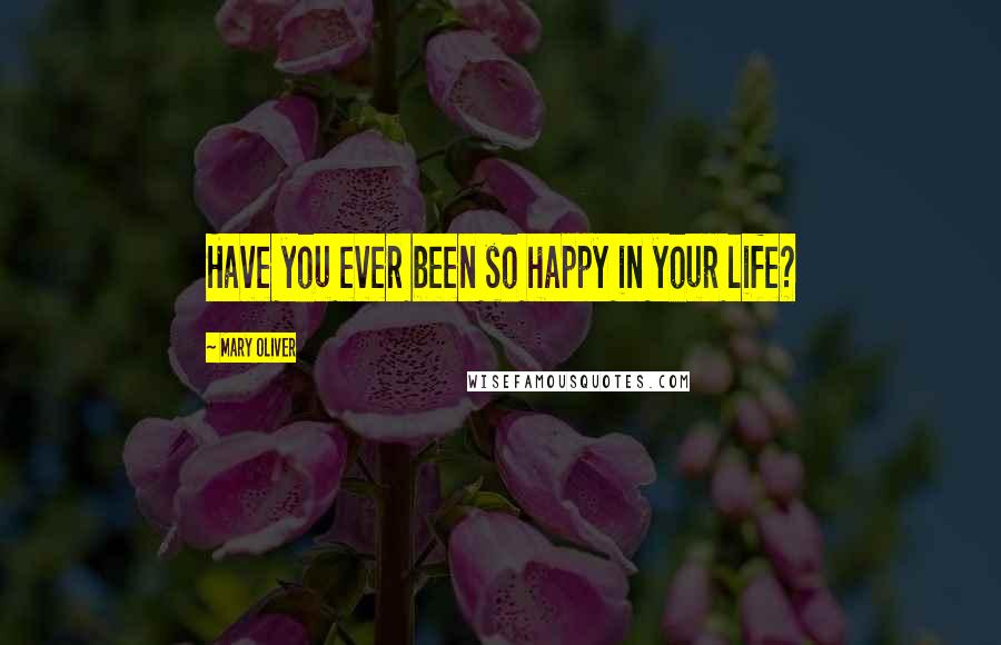 Mary Oliver Quotes: Have you ever been so happy in your life?