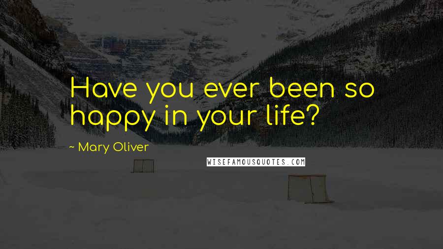 Mary Oliver Quotes: Have you ever been so happy in your life?
