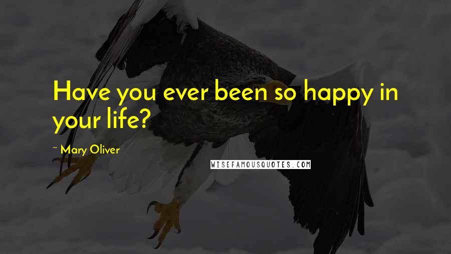 Mary Oliver Quotes: Have you ever been so happy in your life?