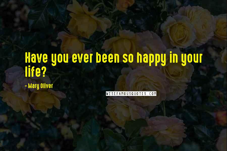 Mary Oliver Quotes: Have you ever been so happy in your life?