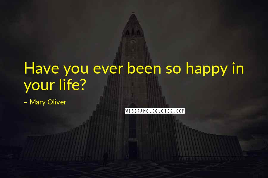 Mary Oliver Quotes: Have you ever been so happy in your life?