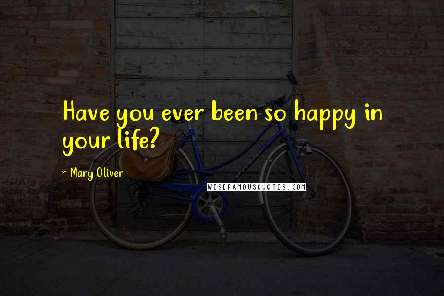 Mary Oliver Quotes: Have you ever been so happy in your life?