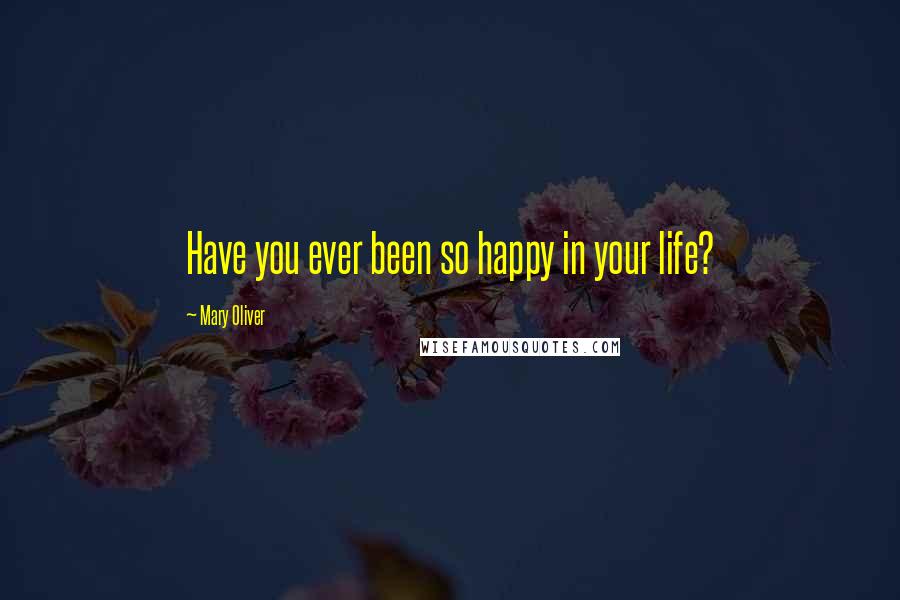 Mary Oliver Quotes: Have you ever been so happy in your life?