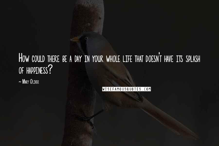 Mary Oliver Quotes: How could there be a day in your whole life that doesn't have its splash of happiness?