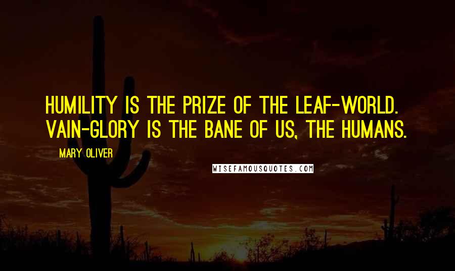 Mary Oliver Quotes: Humility is the prize of the leaf-world. Vain-glory is the bane of us, the humans.