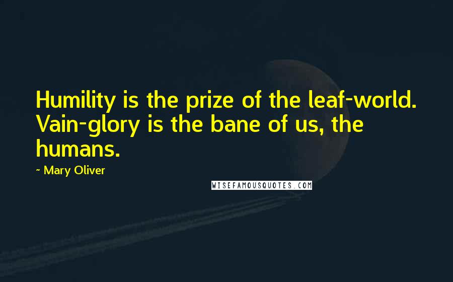 Mary Oliver Quotes: Humility is the prize of the leaf-world. Vain-glory is the bane of us, the humans.