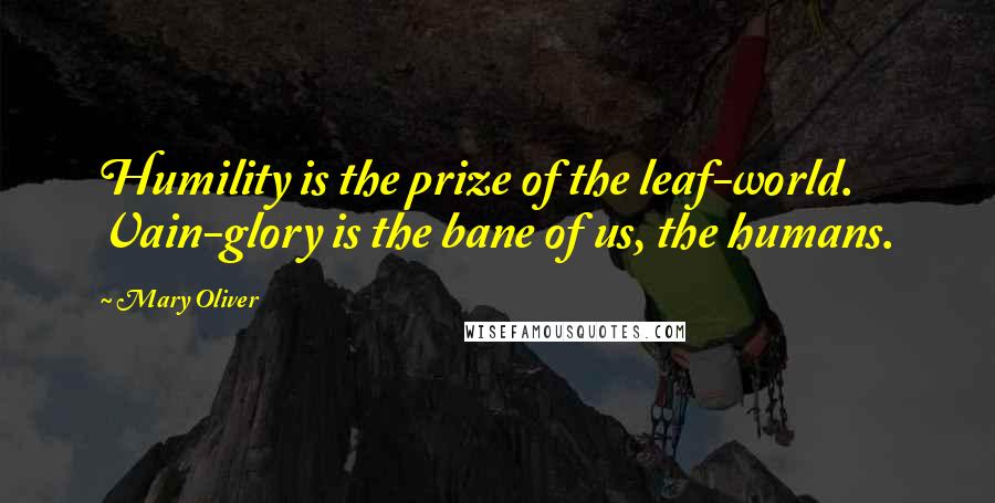 Mary Oliver Quotes: Humility is the prize of the leaf-world. Vain-glory is the bane of us, the humans.