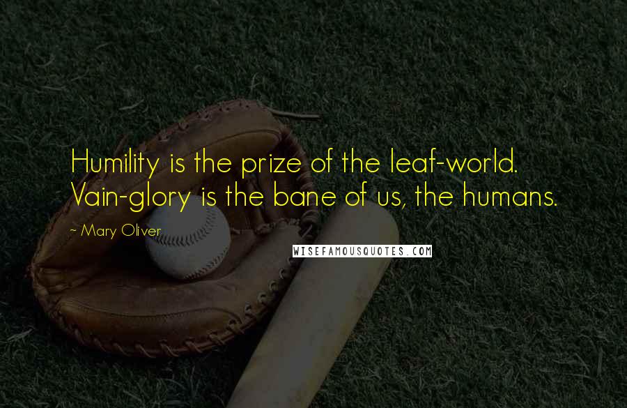 Mary Oliver Quotes: Humility is the prize of the leaf-world. Vain-glory is the bane of us, the humans.