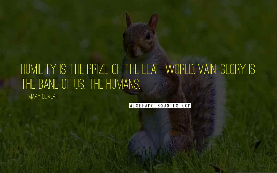 Mary Oliver Quotes: Humility is the prize of the leaf-world. Vain-glory is the bane of us, the humans.