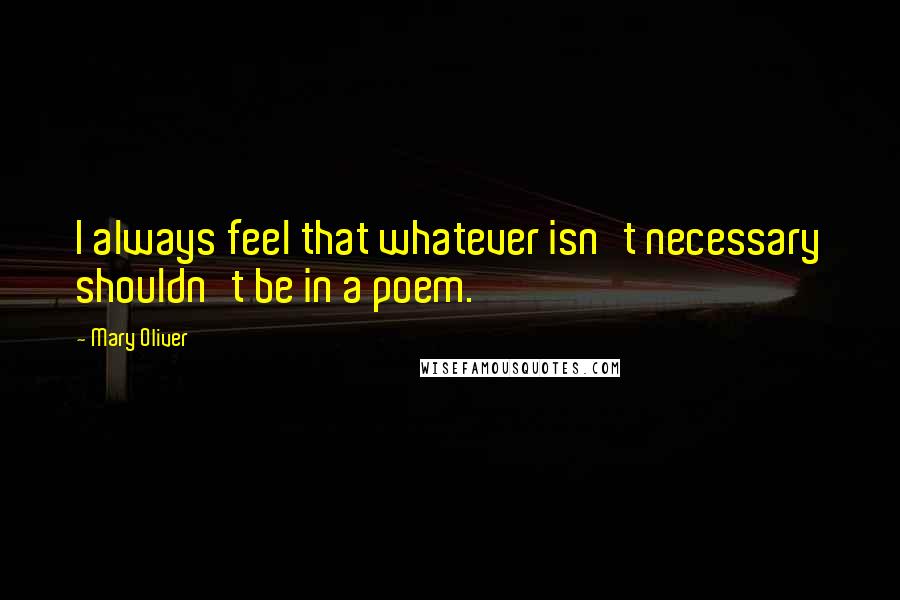 Mary Oliver Quotes: I always feel that whatever isn't necessary shouldn't be in a poem.