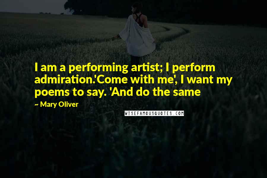 Mary Oliver Quotes: I am a performing artist; I perform admiration.'Come with me', I want my poems to say. 'And do the same