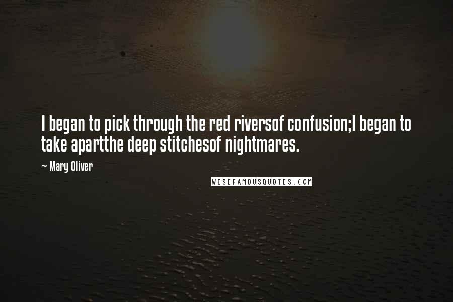 Mary Oliver Quotes: I began to pick through the red riversof confusion;I began to take apartthe deep stitchesof nightmares.