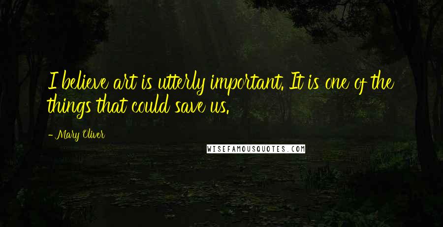 Mary Oliver Quotes: I believe art is utterly important. It is one of the things that could save us.