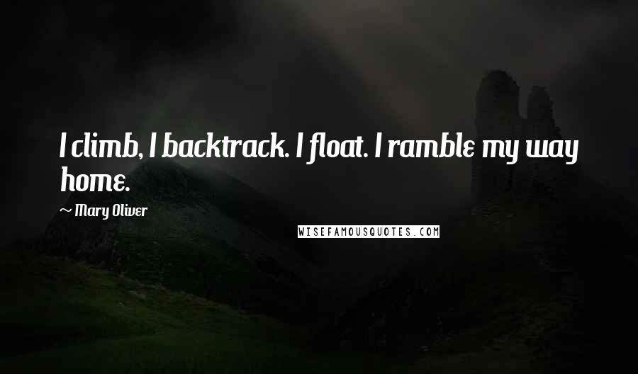 Mary Oliver Quotes: I climb, I backtrack. I float. I ramble my way home.