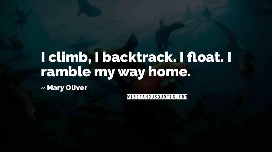 Mary Oliver Quotes: I climb, I backtrack. I float. I ramble my way home.