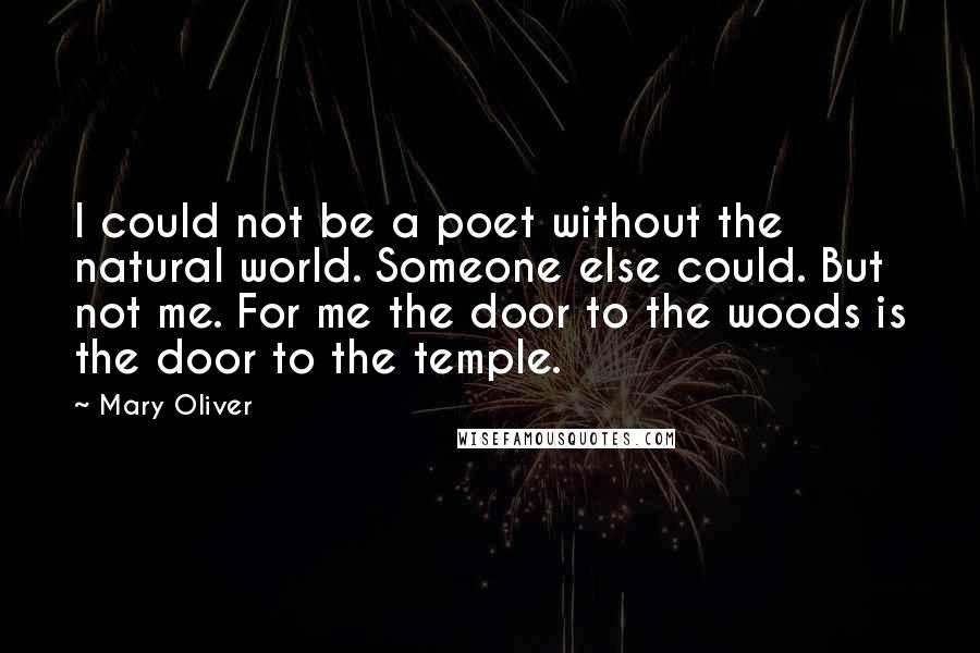 Mary Oliver Quotes: I could not be a poet without the natural world. Someone else could. But not me. For me the door to the woods is the door to the temple.