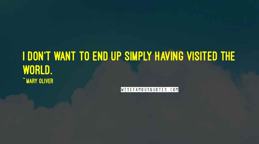 Mary Oliver Quotes: I don't want to end up simply having visited the world.