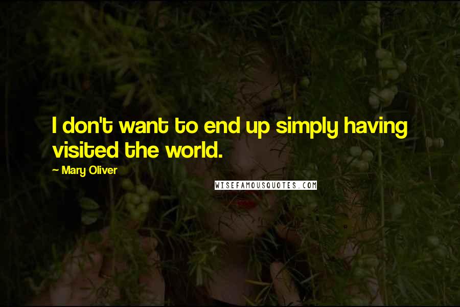 Mary Oliver Quotes: I don't want to end up simply having visited the world.