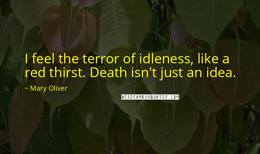 Mary Oliver Quotes: I feel the terror of idleness, like a red thirst. Death isn't just an idea.