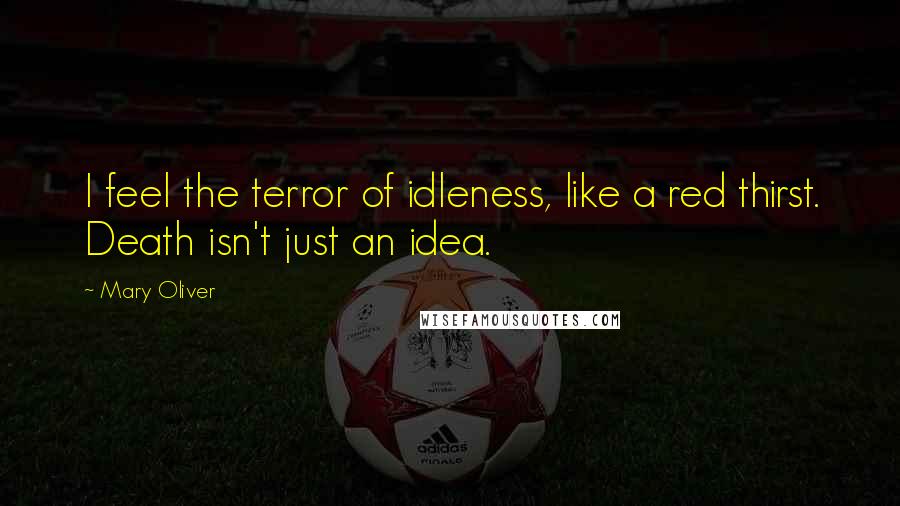 Mary Oliver Quotes: I feel the terror of idleness, like a red thirst. Death isn't just an idea.