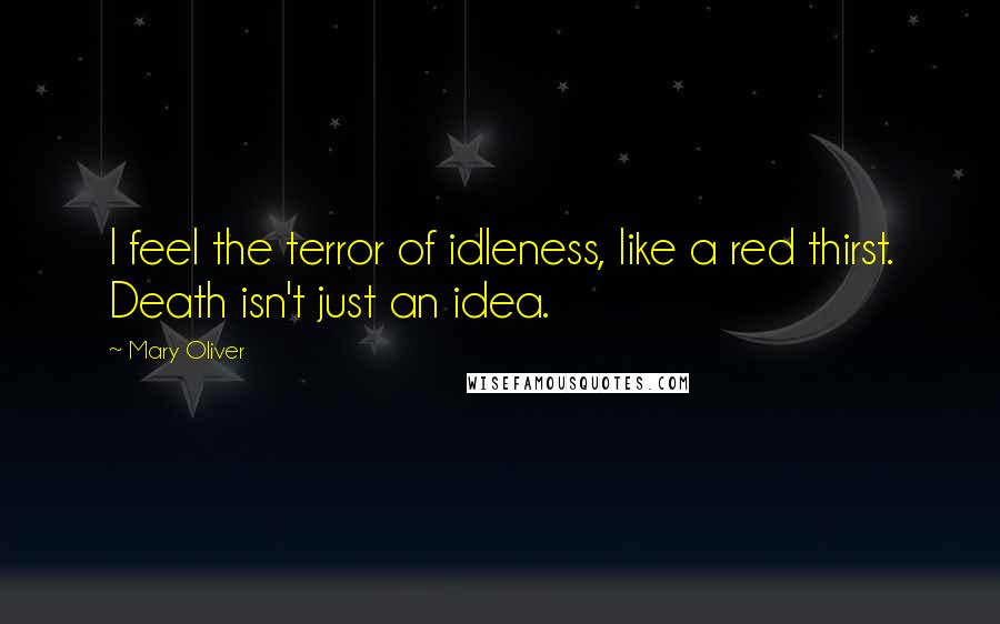 Mary Oliver Quotes: I feel the terror of idleness, like a red thirst. Death isn't just an idea.