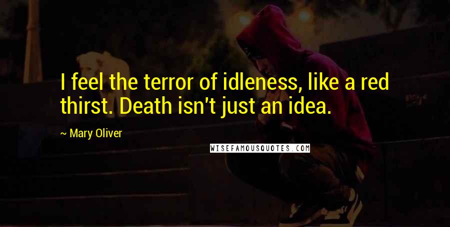 Mary Oliver Quotes: I feel the terror of idleness, like a red thirst. Death isn't just an idea.