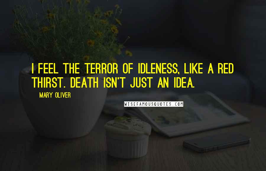 Mary Oliver Quotes: I feel the terror of idleness, like a red thirst. Death isn't just an idea.