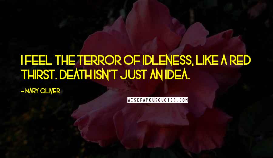 Mary Oliver Quotes: I feel the terror of idleness, like a red thirst. Death isn't just an idea.