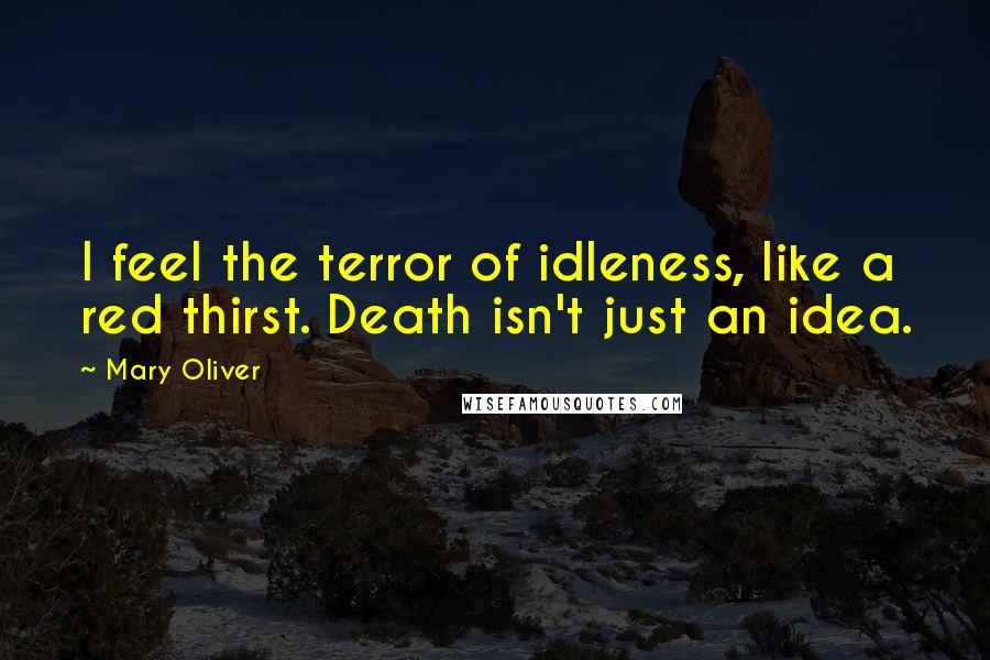 Mary Oliver Quotes: I feel the terror of idleness, like a red thirst. Death isn't just an idea.