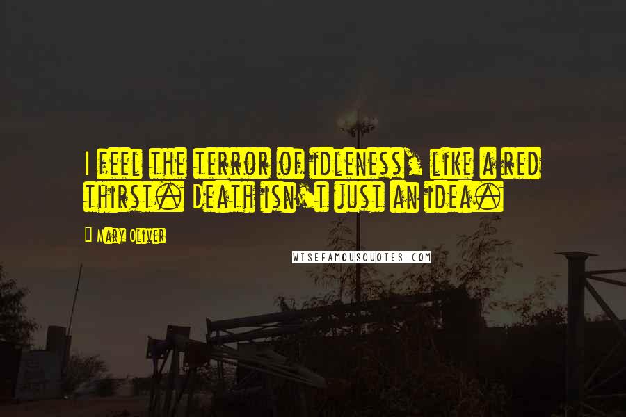 Mary Oliver Quotes: I feel the terror of idleness, like a red thirst. Death isn't just an idea.