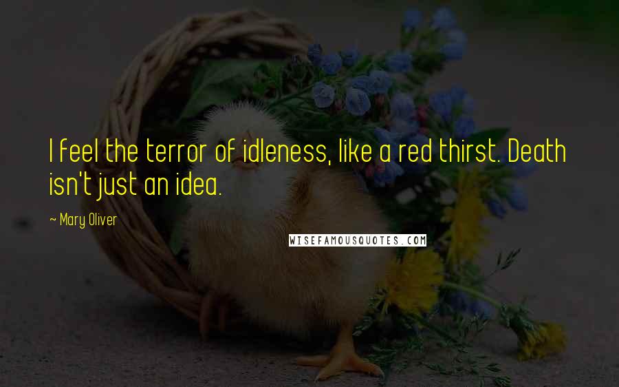 Mary Oliver Quotes: I feel the terror of idleness, like a red thirst. Death isn't just an idea.