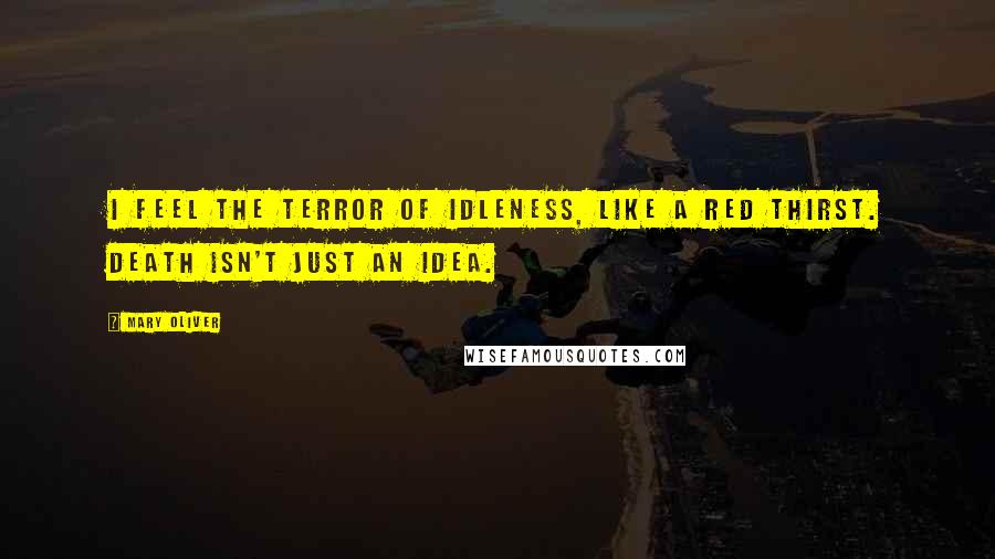 Mary Oliver Quotes: I feel the terror of idleness, like a red thirst. Death isn't just an idea.