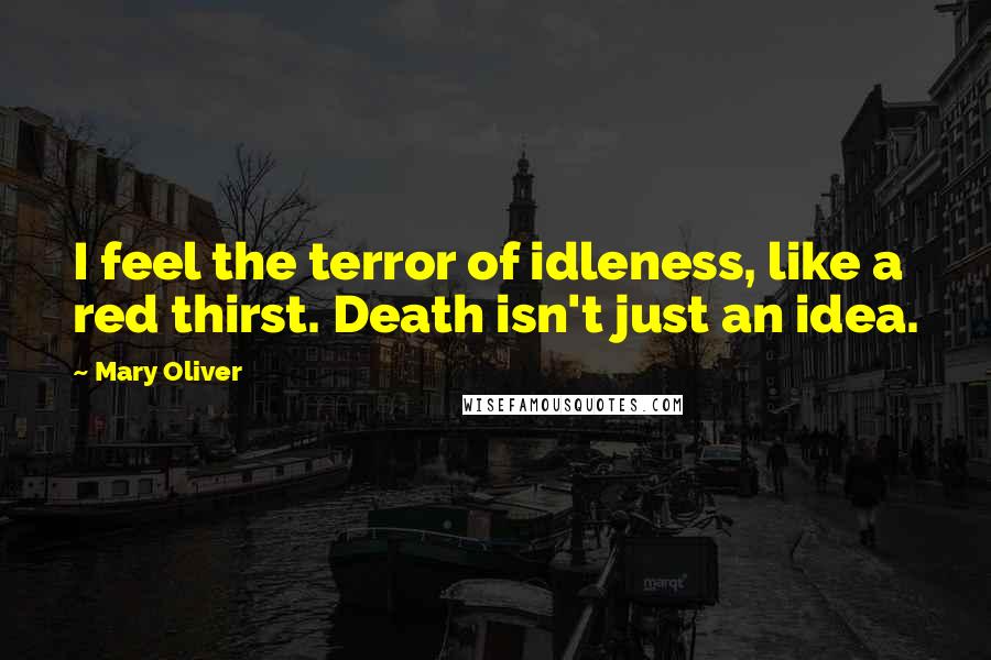 Mary Oliver Quotes: I feel the terror of idleness, like a red thirst. Death isn't just an idea.