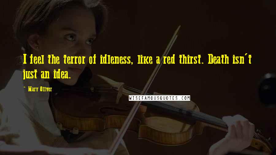 Mary Oliver Quotes: I feel the terror of idleness, like a red thirst. Death isn't just an idea.