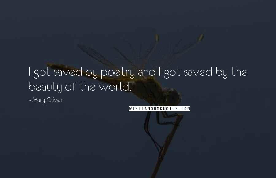 Mary Oliver Quotes: I got saved by poetry and I got saved by the beauty of the world.