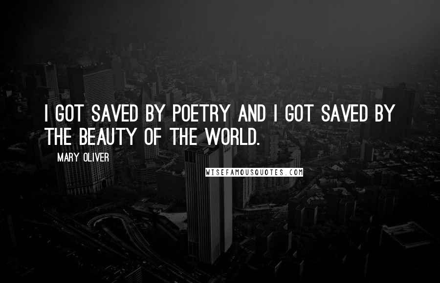 Mary Oliver Quotes: I got saved by poetry and I got saved by the beauty of the world.