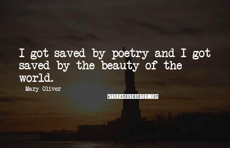 Mary Oliver Quotes: I got saved by poetry and I got saved by the beauty of the world.