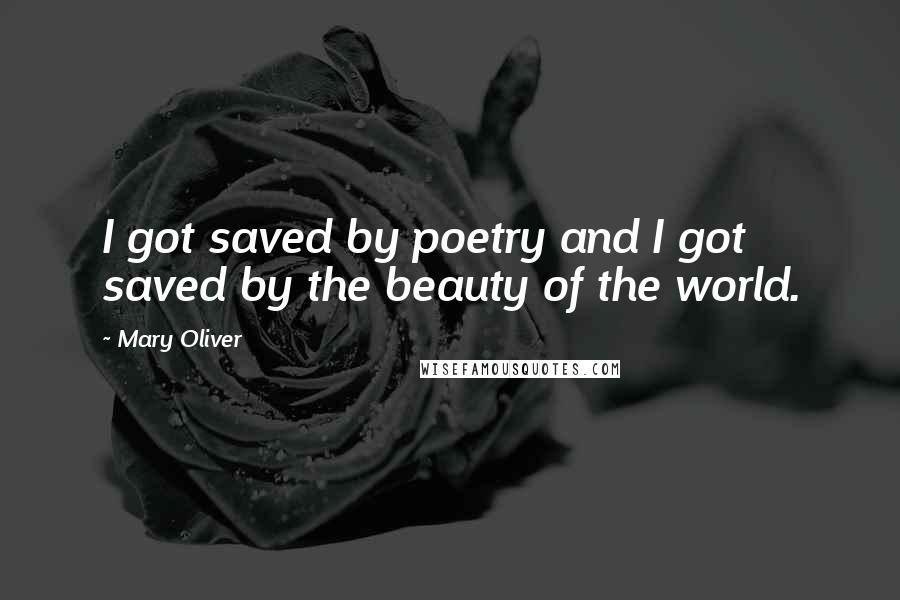 Mary Oliver Quotes: I got saved by poetry and I got saved by the beauty of the world.