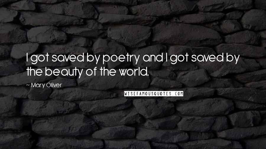 Mary Oliver Quotes: I got saved by poetry and I got saved by the beauty of the world.