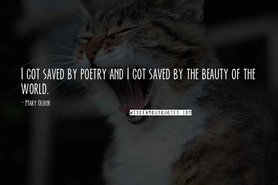 Mary Oliver Quotes: I got saved by poetry and I got saved by the beauty of the world.