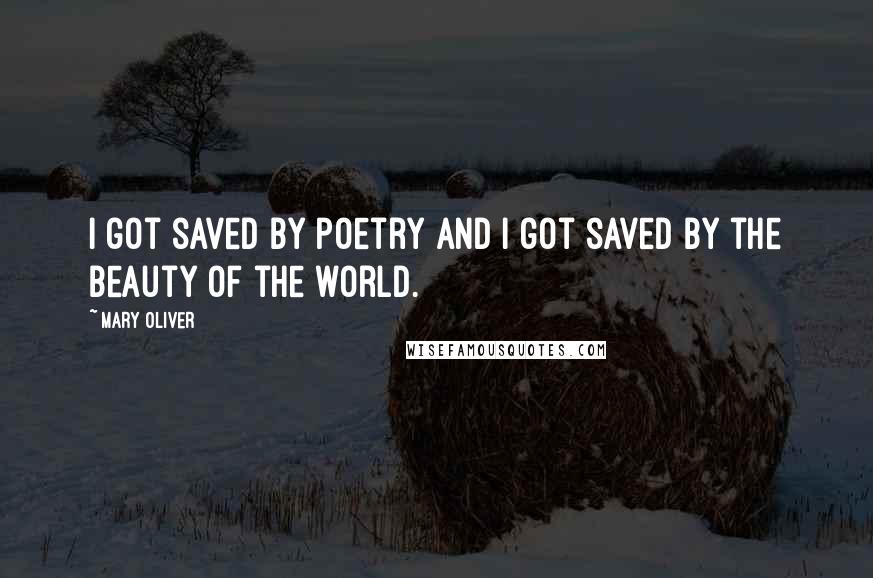 Mary Oliver Quotes: I got saved by poetry and I got saved by the beauty of the world.