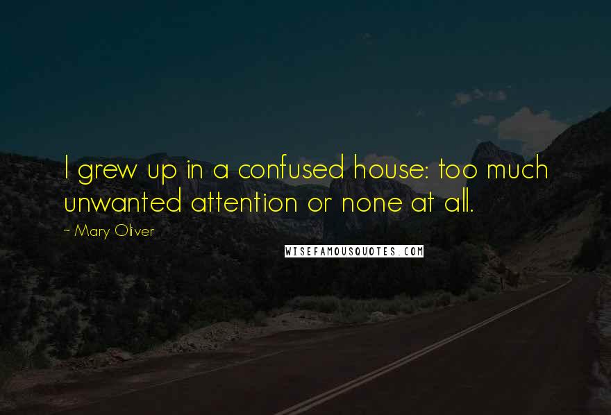 Mary Oliver Quotes: I grew up in a confused house: too much unwanted attention or none at all.