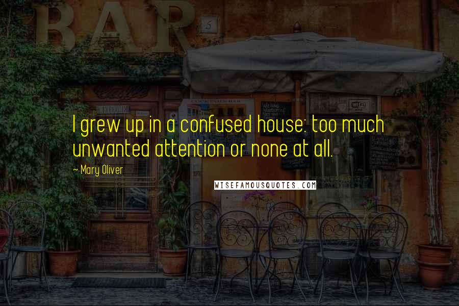 Mary Oliver Quotes: I grew up in a confused house: too much unwanted attention or none at all.