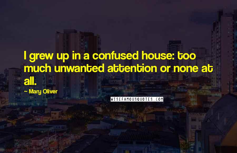 Mary Oliver Quotes: I grew up in a confused house: too much unwanted attention or none at all.