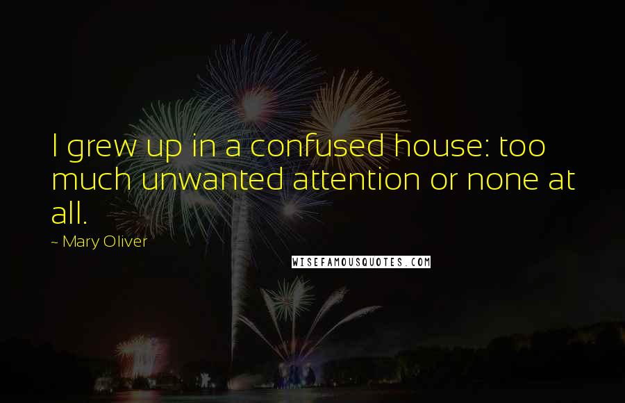 Mary Oliver Quotes: I grew up in a confused house: too much unwanted attention or none at all.