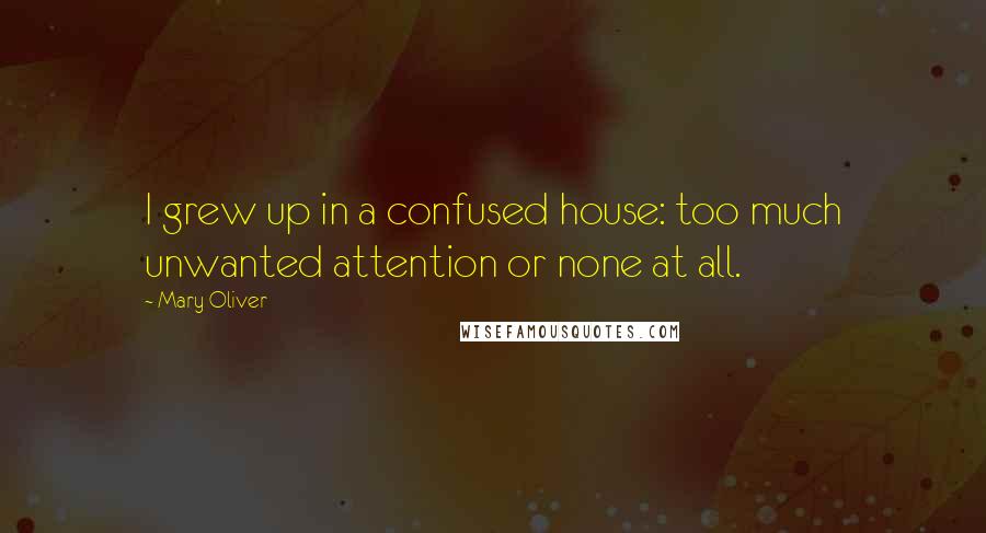 Mary Oliver Quotes: I grew up in a confused house: too much unwanted attention or none at all.