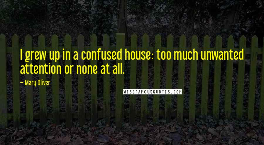 Mary Oliver Quotes: I grew up in a confused house: too much unwanted attention or none at all.