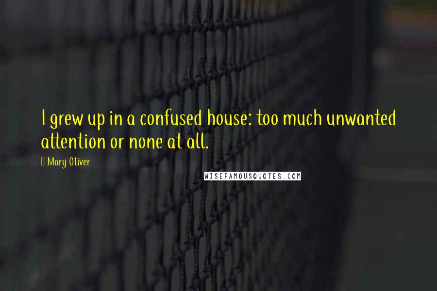 Mary Oliver Quotes: I grew up in a confused house: too much unwanted attention or none at all.