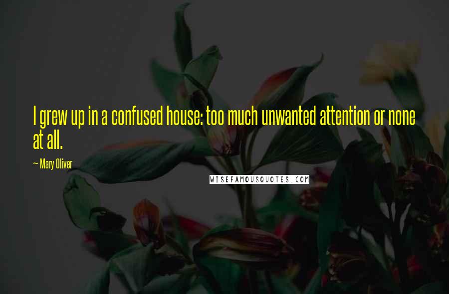 Mary Oliver Quotes: I grew up in a confused house: too much unwanted attention or none at all.