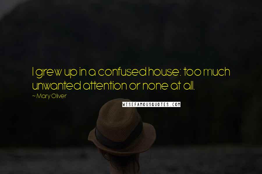 Mary Oliver Quotes: I grew up in a confused house: too much unwanted attention or none at all.